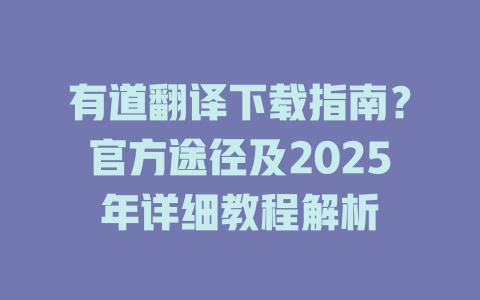 有道翻译下载指南？官方途径及2025年详细教程解析 二