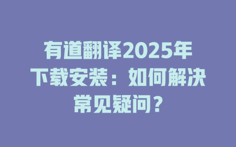 有道翻译2025年下载安装：如何解决常见疑问？ 二