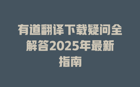 有道翻译下载疑问全解答2025年最新指南 二