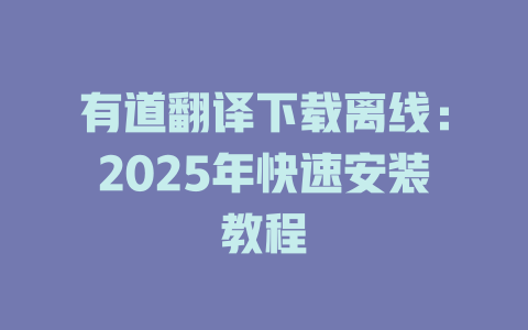 有道翻译下载离线：2025年快速安装教程 二