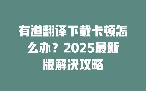 有道翻译下载卡顿怎么办？2025最新版解决攻略 二