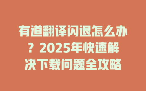 有道翻译闪退怎么办？2025年快速解决下载问题全攻略 二