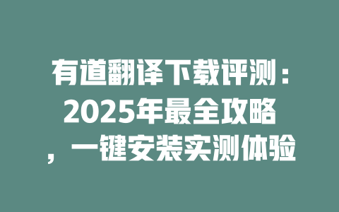 有道翻译下载评测：2025年最全攻略，一键安装实测体验 二