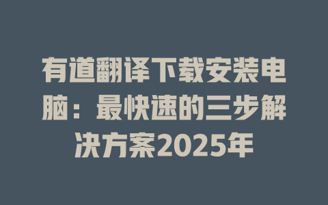 有道翻译下载安装电脑：最快速的三步解决方案2025年 二