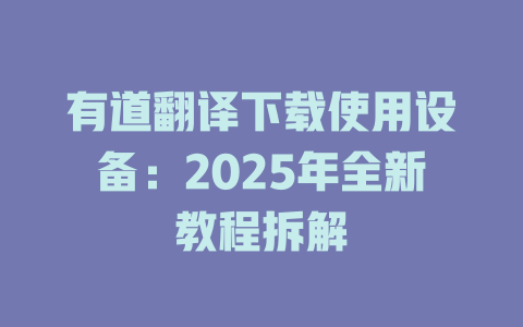有道翻译下载使用设备：2025年全新教程拆解 二