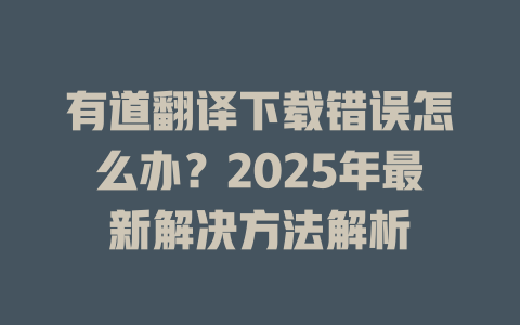 有道翻译下载错误怎么办？2025年最新解决方法解析 二