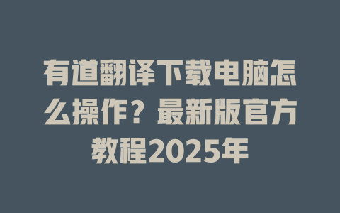 有道翻译下载电脑怎么操作？最新版官方教程2025年 二