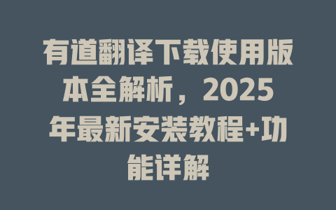 有道翻译下载使用版本全解析，2025年最新安装教程+功能详解 二