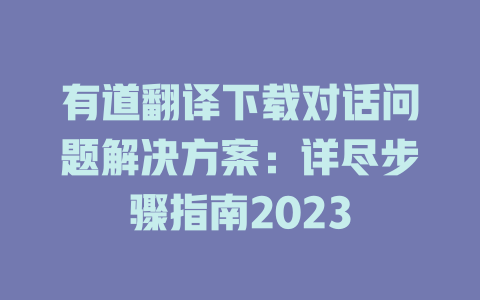 有道翻译下载对话问题解决方案：详尽步骤指南2023 二