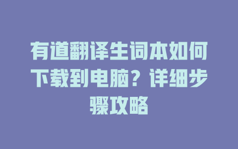 有道翻译生词本如何下载到电脑？详细步骤攻略 二