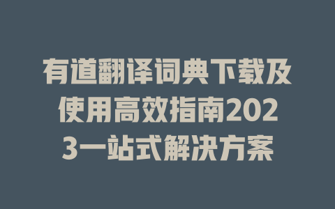 有道翻译词典下载及使用高效指南2023一站式解决方案 二