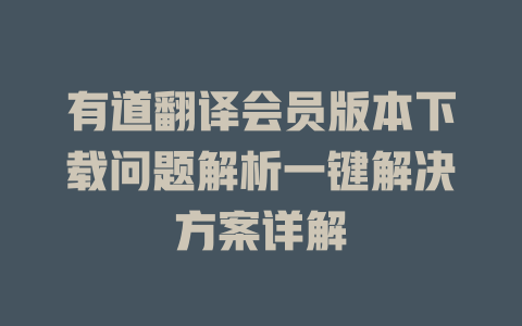 有道翻译会员版本下载问题解析一键解决方案详解 二