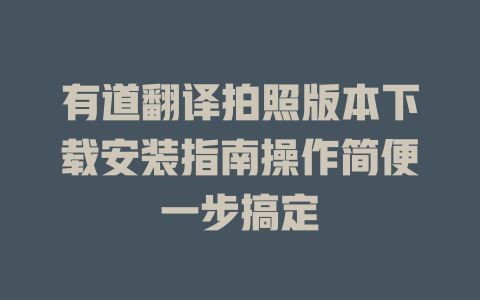 有道翻译拍照版本下载安装指南操作简便一步搞定 二