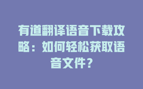 有道翻译语音下载攻略：如何轻松获取语音文件？ 二