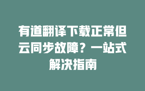 有道翻译下载正常但云同步故障？一站式解决指南 二