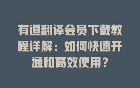 有道翻译会员下载教程详解：如何快速开通和高效使用？ 二
