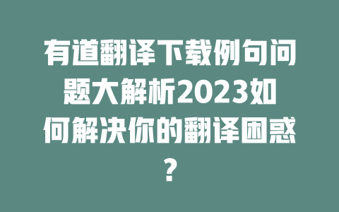 有道翻译下载例句问题大解析2023如何解决你的翻译困惑？ 二