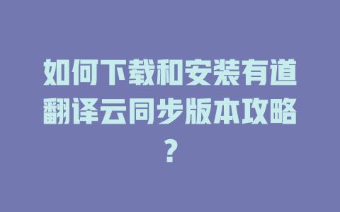 如何下载和安装有道翻译云同步版本攻略？ 二