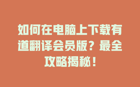 如何在电脑上下载有道翻译会员版？最全攻略揭秘！ 二