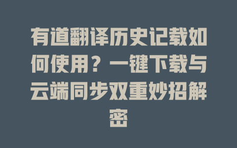 有道翻译历史记载如何使用？一键下载与云端同步双重妙招解密 二