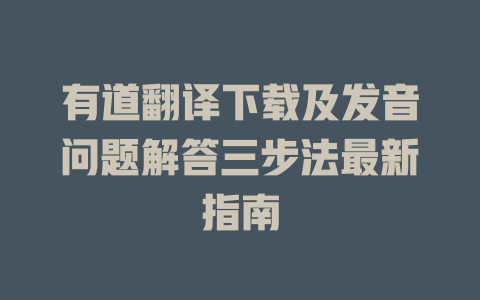 有道翻译下载及发音问题解答三步法最新指南 二