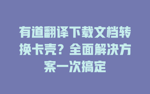 有道翻译下载文档转换卡壳？全面解决方案一次搞定 二