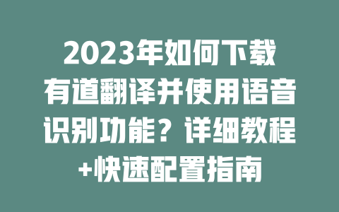 2023年如何下载有道翻译并使用语音识别功能？详细教程+快速配置指南 二
