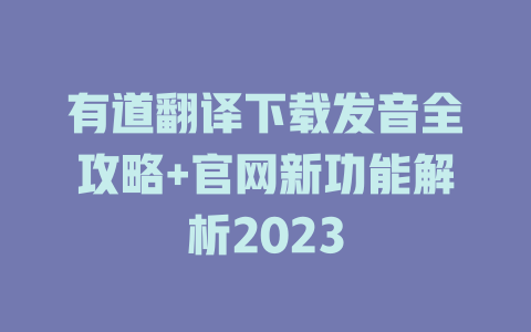 有道翻译下载发音全攻略+官网新功能解析2023 二