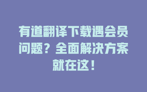 有道翻译下载遇会员问题？全面解决方案就在这！ 二