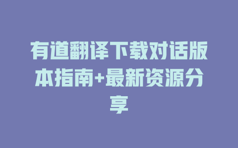 有道翻译下载对话版本指南+最新资源分享 二