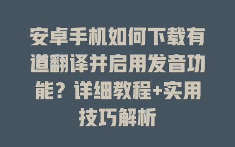 安卓手机如何下载有道翻译并启用发音功能？详细教程+实用技巧解析 二