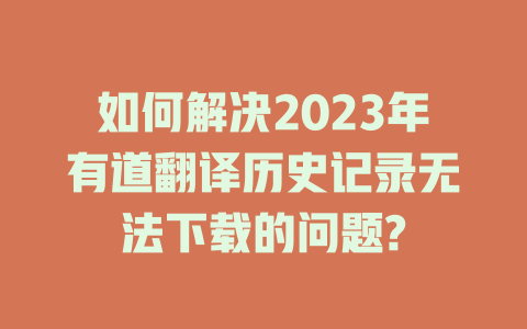 如何解决2023年有道翻译历史记录无法下载的问题? 二