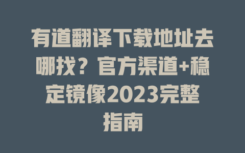 有道翻译下载地址去哪找？官方渠道+稳定镜像2023完整指南 二