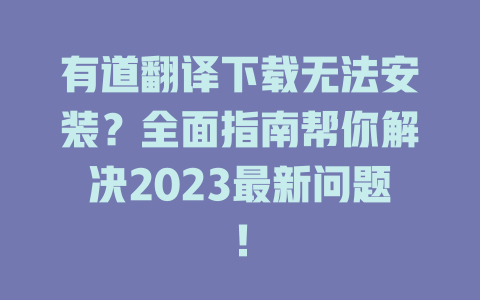 有道翻译下载无法安装？全面指南帮你解决2023最新问题！ 二