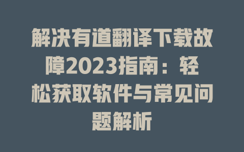 解决有道翻译下载故障2023指南：轻松获取软件与常见问题解析 二