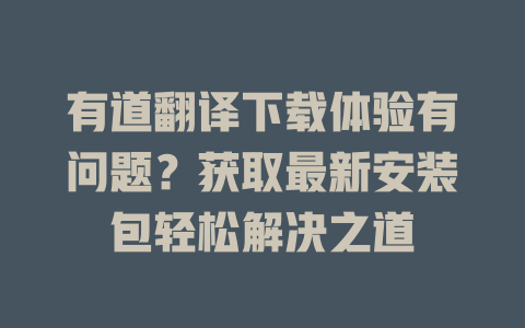 有道翻译下载体验有问题？获取最新安装包轻松解决之道 二