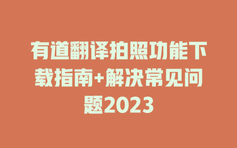有道翻译拍照功能下载指南+解决常见问题2023 二
