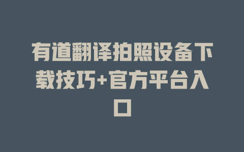 有道翻译拍照设备下载技巧+官方平台入口 二