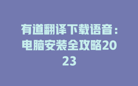 有道翻译下载语音：电脑安装全攻略2023 二