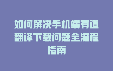 如何解决手机端有道翻译下载问题全流程指南 二