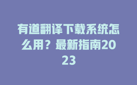 有道翻译下载系统怎么用？最新指南2023 二