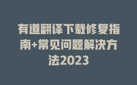 有道翻译下载修复指南+常见问题解决方法2023 二