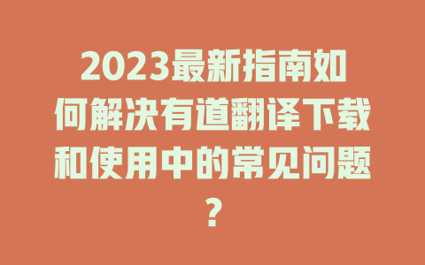 2023最新指南如何解决有道翻译下载和使用中的常见问题？ 二