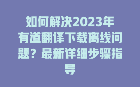 如何解决2023年有道翻译下载离线问题？最新详细步骤指导 二