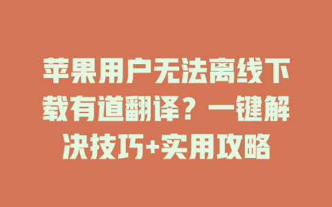 苹果用户无法离线下载有道翻译？一键解决技巧+实用攻略 二