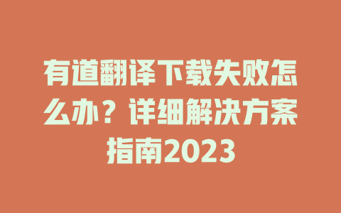 有道翻译下载失败怎么办？详细解决方案指南2023 二